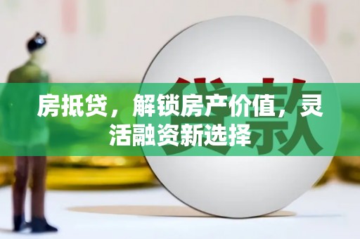 洮北房抵贷，解锁房产价值，灵活融资新选择
