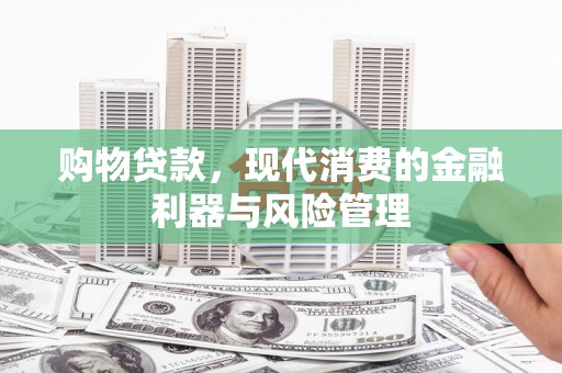 洮北购物贷款，现代消费的金融利器与风险管理
