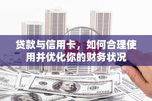 洮北贷款与信用卡，如何合理使用并优化你的财务状况