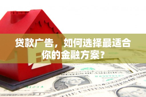 洮北贷款广告，如何选择最适合你的金融方案？