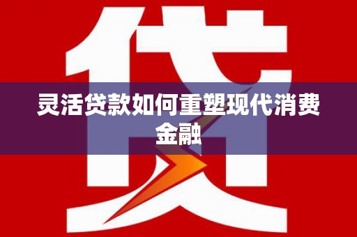 洮北灵活贷款如何重塑现代消费金融