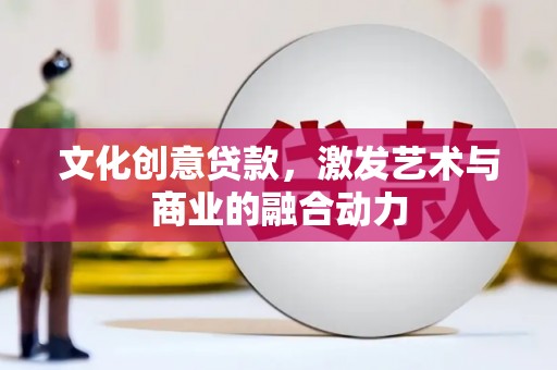 洮北文化创意贷款，激发艺术与商业的融合动力
