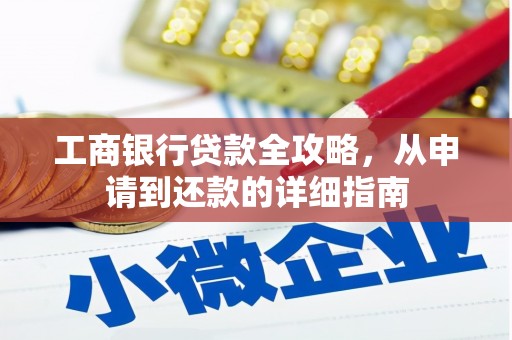 洮北工商银行贷款全攻略，从申请到还款的详细指南