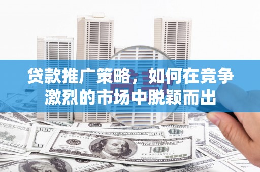 洮北贷款推广策略，如何在竞争激烈的市场中脱颖而出