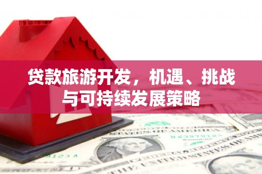 洮北贷款旅游开发，机遇、挑战与可持续发展策略