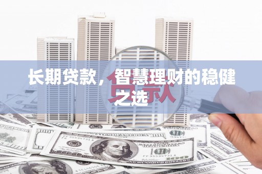洮北长期贷款，智慧理财的稳健之选