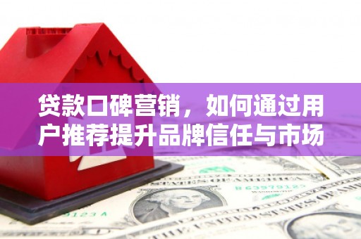 洮北贷款口碑营销，如何通过用户推荐提升品牌信任与市场份额