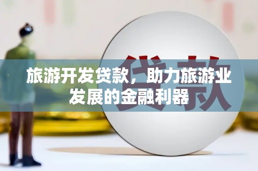 洮北旅游开发贷款，助力旅游业发展的金融利器
