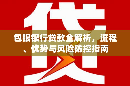 洮北包银银行贷款全解析，流程、优势与风险防控指南