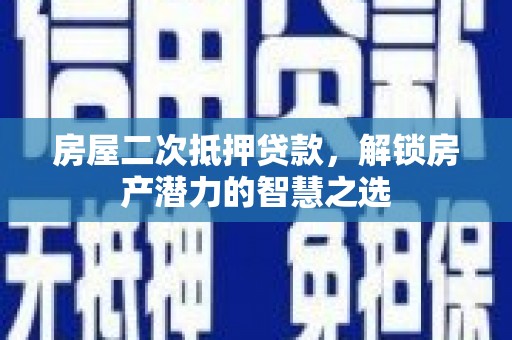 洮北房屋二次抵押贷款，解锁房产潜力的智慧之选