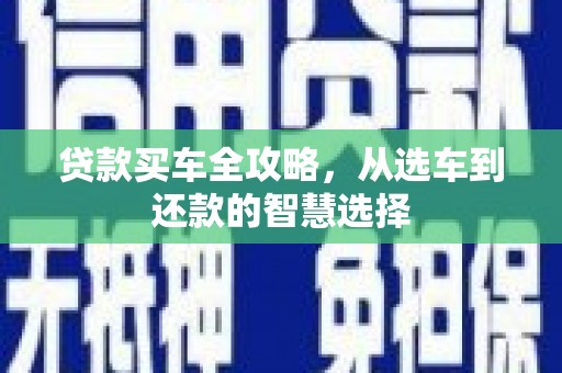 洮北贷款买车全攻略，从选车到还款的智慧选择