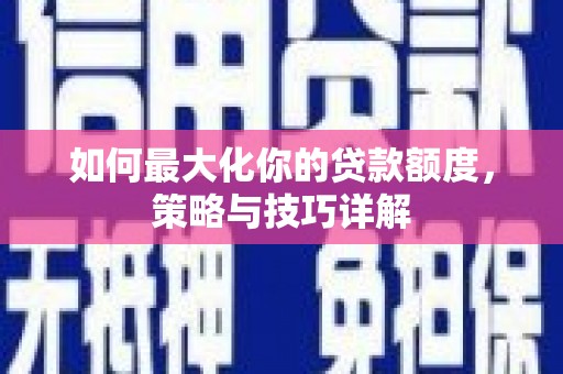 洮北如何最大化你的贷款额度，策略与技巧详解