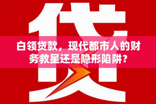 洮北白领贷款，现代都市人的财务救星还是隐形陷阱？