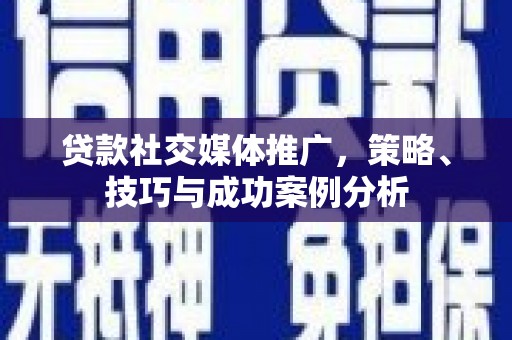 洮北贷款社交媒体推广，策略、技巧与成功案例分析