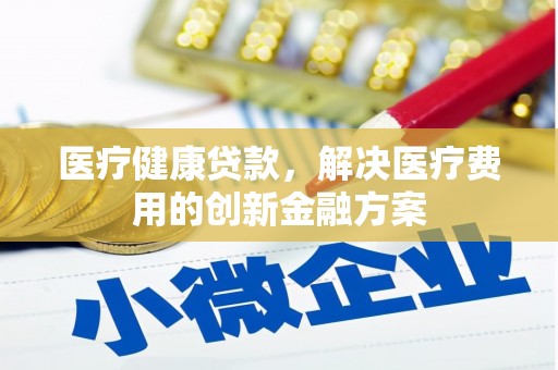洮北医疗健康贷款，解决医疗费用的创新金融方案