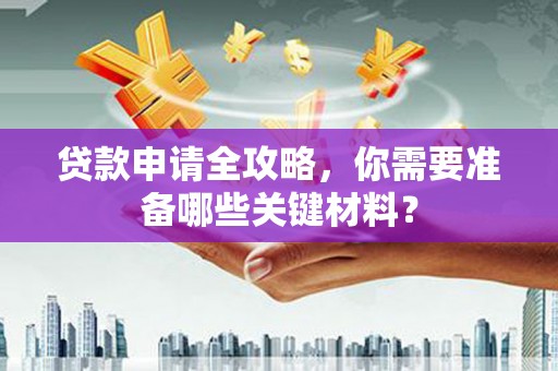 洮北贷款申请全攻略，你需要准备哪些关键材料？
