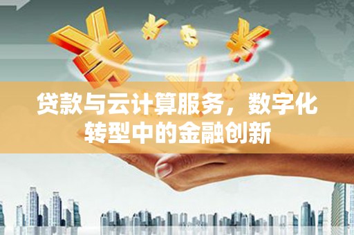洮北贷款与云计算服务，数字化转型中的金融创新