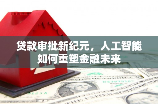 洮北贷款审批新纪元，人工智能如何重塑金融未来