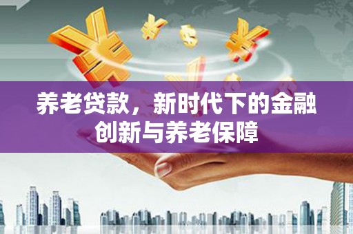 洮北养老贷款，新时代下的金融创新与养老保障