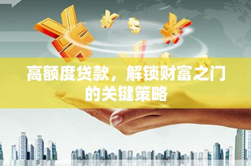 洮北高额度贷款，解锁财富之门的关键策略