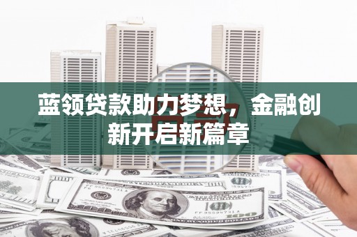 洮北蓝领贷款助力梦想，金融创新开启新篇章