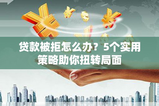 洮北贷款被拒怎么办？5个实用策略助你扭转局面