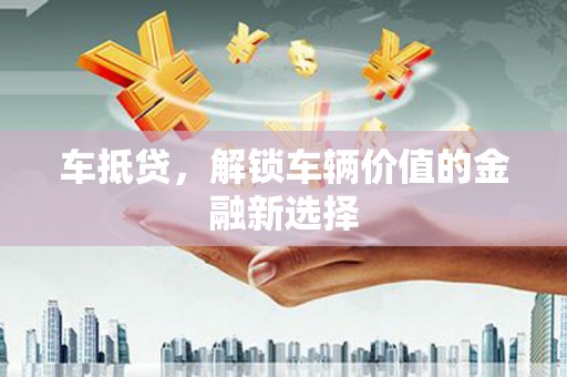洮北车抵贷，解锁车辆价值的金融新选择