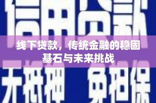 洮北线下贷款，传统金融的稳固基石与未来挑战