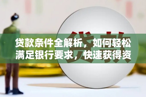 洮北贷款条件全解析，如何轻松满足银行要求，快速获得资金支持
