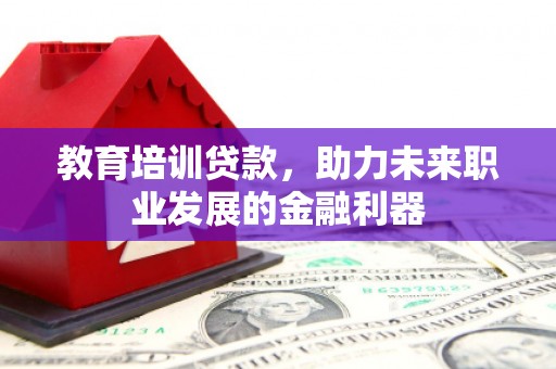 洮北教育培训贷款，助力未来职业发展的金融利器