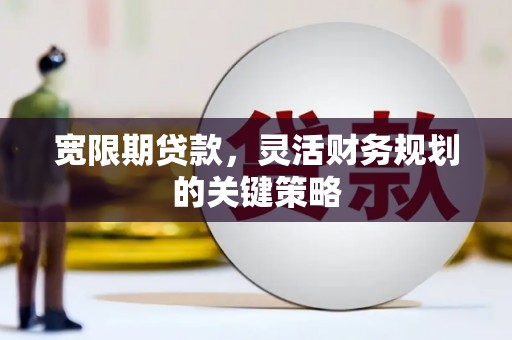 洮北宽限期贷款，灵活财务规划的关键策略