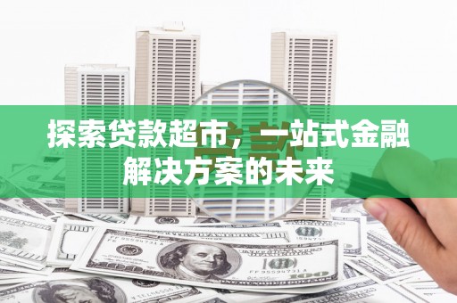 洮北探索贷款超市，一站式金融解决方案的未来