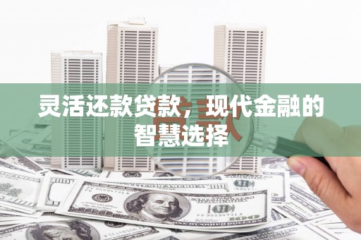 洮北灵活还款贷款，现代金融的智慧选择