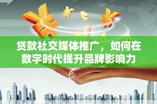 洮北贷款社交媒体推广，如何在数字时代提升品牌影响力