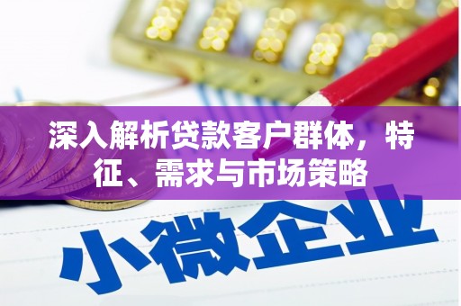 洮北深入解析贷款客户群体，特征、需求与市场策略