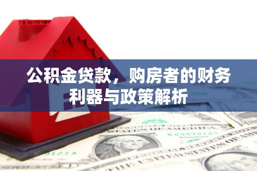 洮北公积金贷款，购房者的财务利器与政策解析