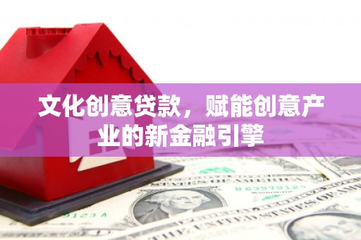 洮北文化创意贷款，赋能创意产业的新金融引擎