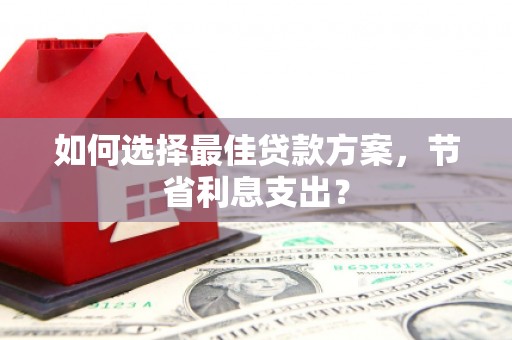 洮北如何选择最佳贷款方案，节省利息支出？