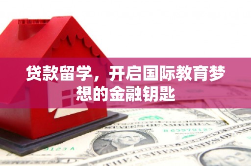 洮北贷款留学，开启国际教育梦想的金融钥匙