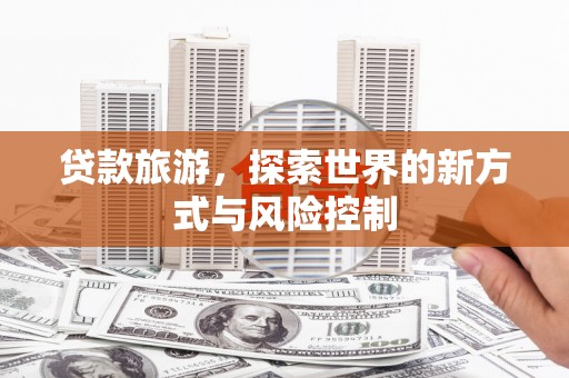 洮北贷款旅游，探索世界的新方式与风险控制