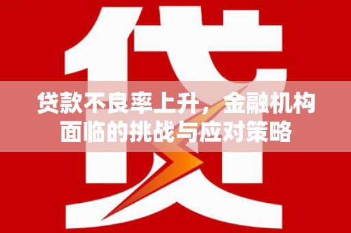 洮北贷款不良率上升，金融机构面临的挑战与应对策略