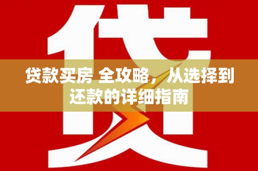 洮北贷款买房 全攻略，从选择到还款的详细指南