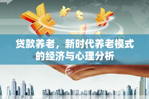 洮北贷款养老，新时代养老模式的经济与心理分析
