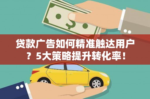 洮北贷款广告如何精准触达用户？5大策略提升转化率！