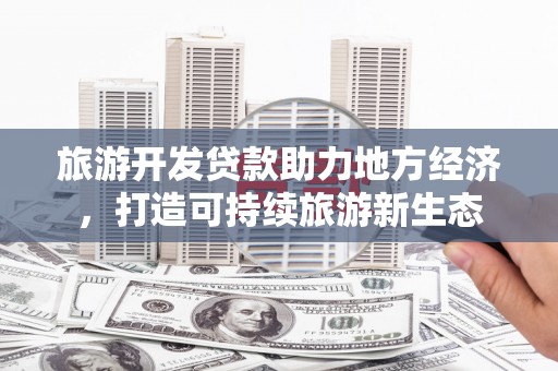 洮北旅游开发贷款助力地方经济，打造可持续旅游新生态