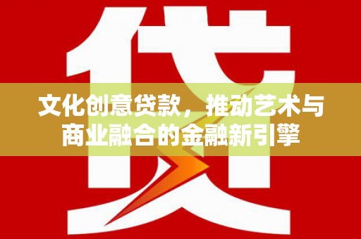 洮北文化创意贷款，推动艺术与商业融合的金融新引擎