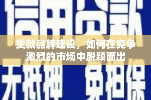 洮北贷款品牌建设，如何在竞争激烈的市场中脱颖而出
