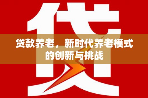 洮北贷款养老，新时代养老模式的创新与挑战