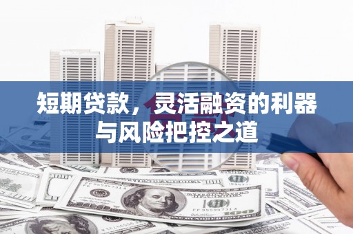 洮北短期贷款，灵活融资的利器与风险把控之道