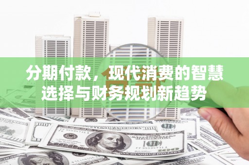 洮北分期付款，现代消费的智慧选择与财务规划新趋势